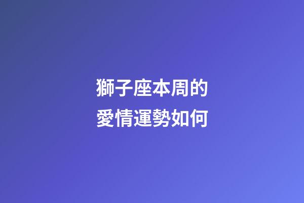 獅子座本周的愛情運勢如何-第1張-星座運勢-玄機派