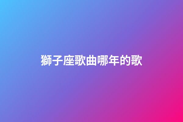 獅子座歌曲哪年的歌-第1張-星座運(yùn)勢-玄機(jī)派