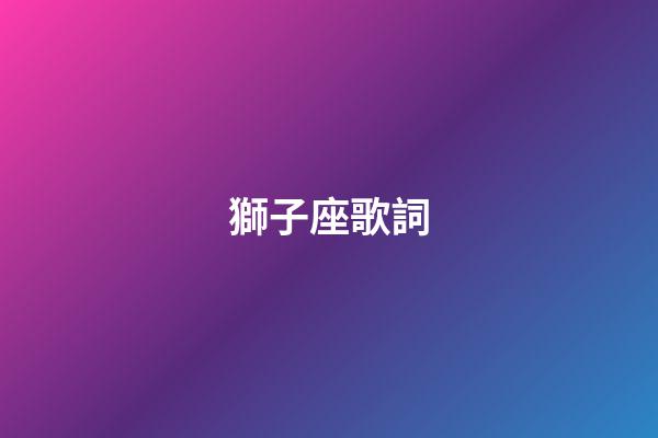 獅子座歌詞（獅子座歌曲曾軼可原唱）-第1張-星座運勢-玄機派