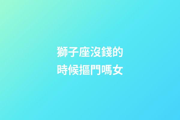 獅子座沒錢的時候摳門嗎女-第1張-星座運勢-玄機派