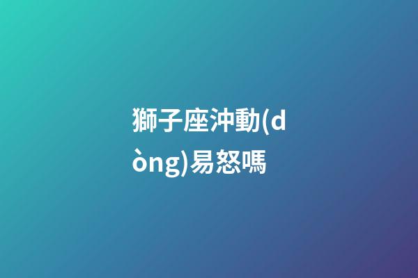 獅子座沖動(dòng)易怒嗎-第1張-星座運(yùn)勢(shì)-玄機(jī)派