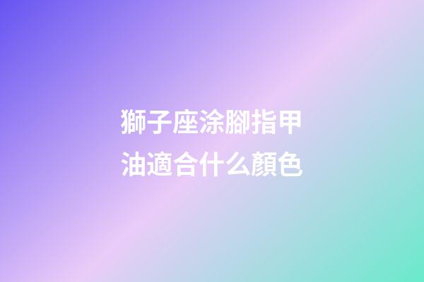 獅子座涂腳指甲油適合什么顏色-第1張-星座運勢-玄機派