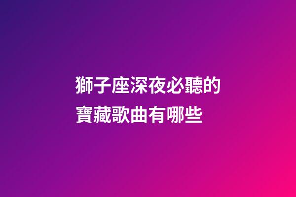獅子座深夜必聽的寶藏歌曲有哪些-第1張-星座運勢-玄機派