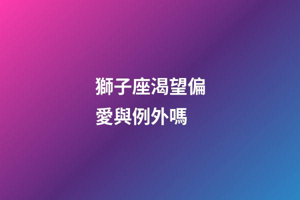 獅子座渴望偏愛與例外嗎-第1張-星座運勢-玄機派