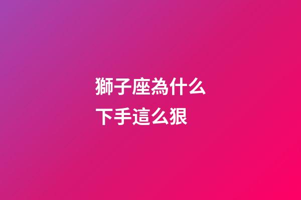 獅子座為什么下手這么狠-第1張-星座運勢-玄機派