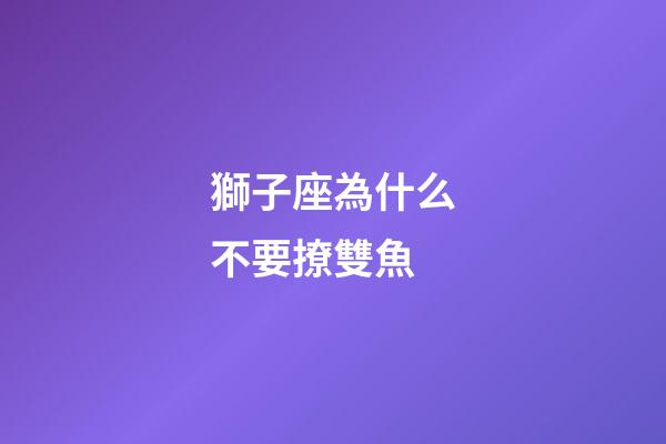 獅子座為什么不要撩雙魚-第1張-星座運勢-玄機派