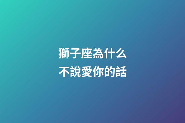 獅子座為什么不說愛你的話-第1張-星座運勢-玄機派