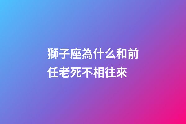 獅子座為什么和前任老死不相往來-第1張-星座運勢-玄機派