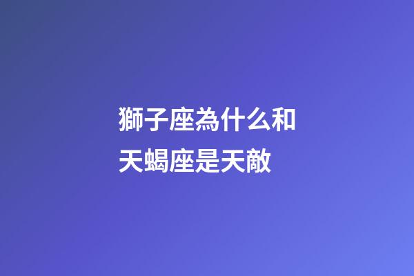 獅子座為什么和天蝎座是天敵-第1張-星座運勢-玄機派