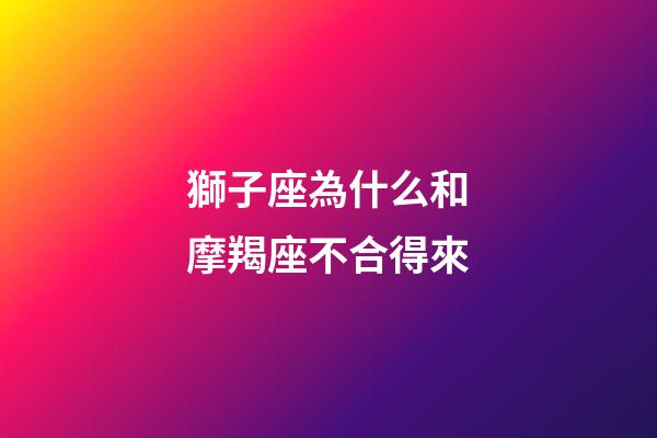 獅子座為什么和摩羯座不合得來-第1張-星座運勢-玄機派