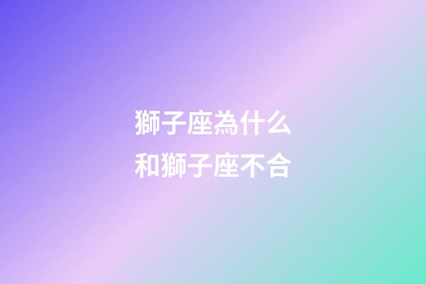 獅子座為什么和獅子座不合-第1張-星座運勢-玄機派