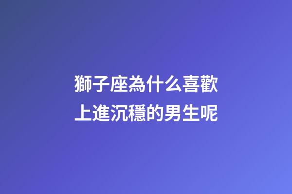 獅子座為什么喜歡上進沉穩的男生呢-第1張-星座運勢-玄機派