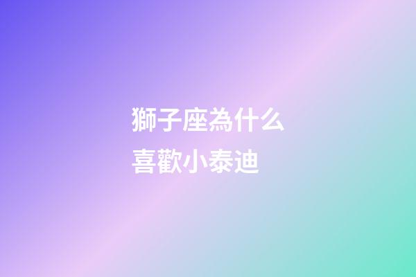 獅子座為什么喜歡小泰迪-第1張-星座運勢-玄機派