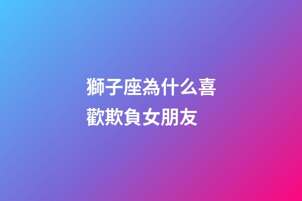 獅子座為什么喜歡欺負女朋友-第1張-星座運勢-玄機派