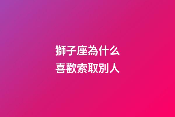 獅子座為什么喜歡索取別人-第1張-星座運勢-玄機派