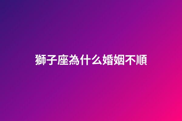 獅子座為什么婚姻不順-第1張-星座運勢-玄機派