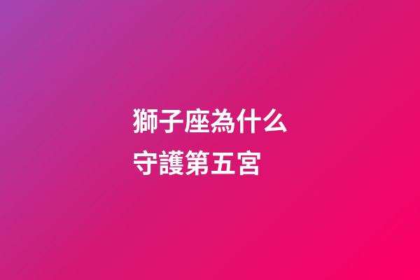 獅子座為什么守護第五宮-第1張-星座運勢-玄機派