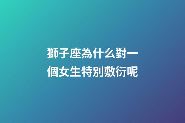 獅子座為什么對一個女生特別敷衍呢-第1張-星座運勢-玄機派