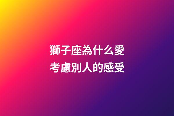 獅子座為什么愛考慮別人的感受-第1張-星座運勢-玄機派