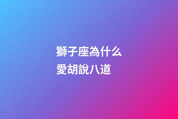 獅子座為什么愛胡說八道-第1張-星座運(yùn)勢-玄機(jī)派