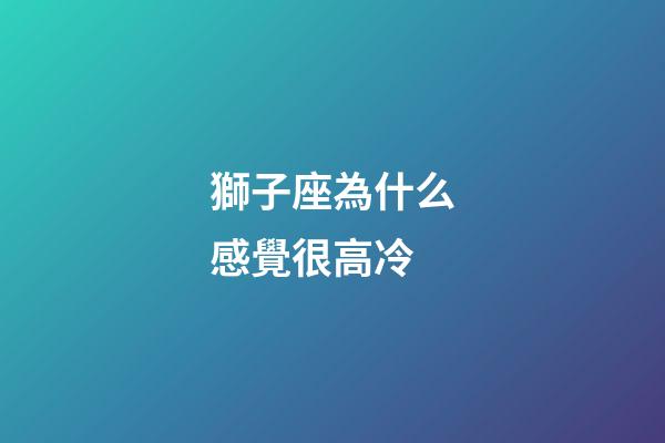 獅子座為什么感覺很高冷-第1張-星座運勢-玄機派