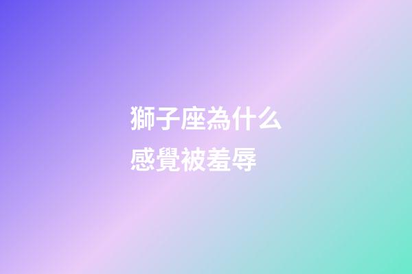 獅子座為什么感覺被羞辱-第1張-星座運勢-玄機派