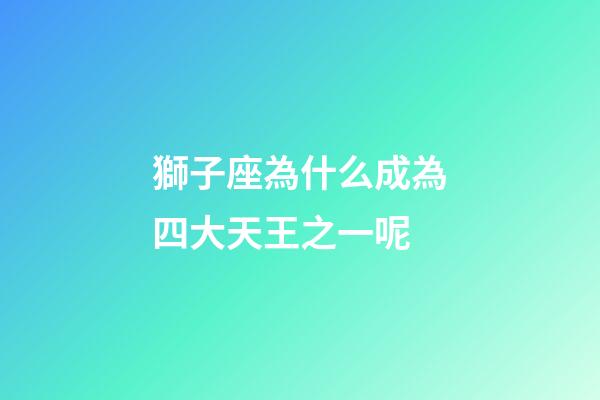 獅子座為什么成為四大天王之一呢-第1張-星座運(yùn)勢(shì)-玄機(jī)派