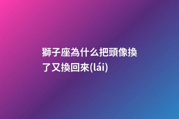 獅子座為什么把頭像換了又換回來(lái)-第1張-星座運(yùn)勢(shì)-玄機(jī)派