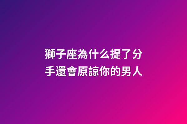 獅子座為什么提了分手還會原諒你的男人-第1張-星座運勢-玄機派