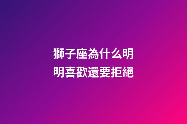 獅子座為什么明明喜歡還要拒絕-第1張-星座運勢-玄機派