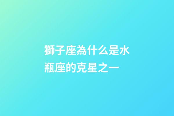 獅子座為什么是水瓶座的克星之一-第1張-星座運勢-玄機派