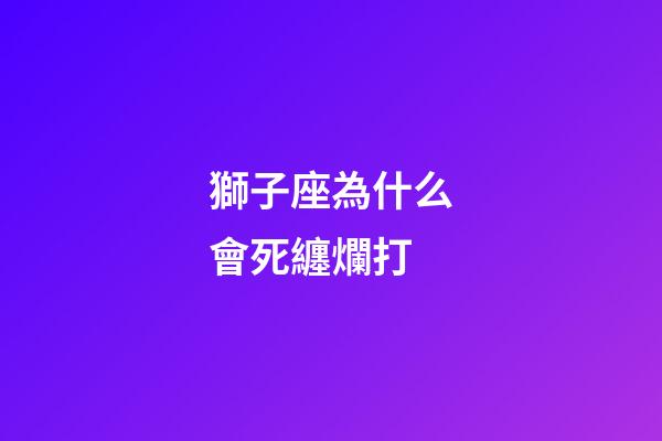 獅子座為什么會死纏爛打-第1張-星座運勢-玄機派