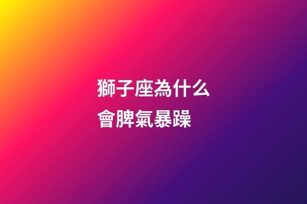 獅子座為什么會脾氣暴躁-第1張-星座運勢-玄機派