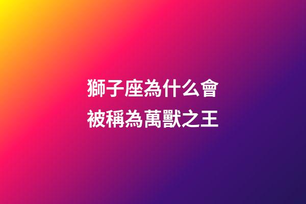 獅子座為什么會被稱為萬獸之王-第1張-星座運勢-玄機派