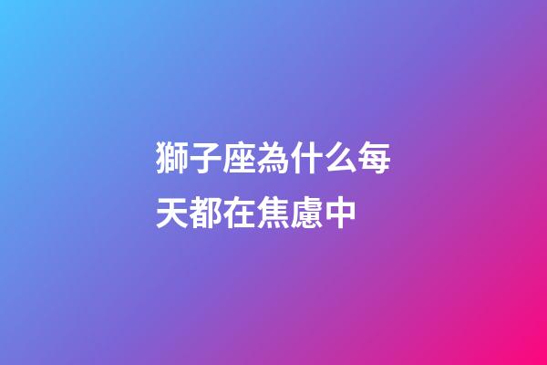 獅子座為什么每天都在焦慮中-第1張-星座運勢-玄機派