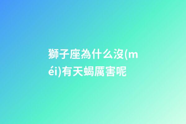 獅子座為什么沒(méi)有天蝎厲害呢-第1張-星座運(yùn)勢(shì)-玄機(jī)派