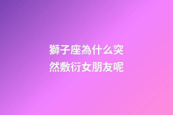 獅子座為什么突然敷衍女朋友呢-第1張-星座運勢-玄機派