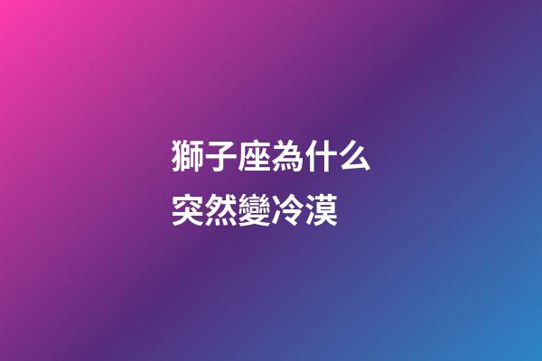 獅子座為什么突然變冷漠-第1張-星座運勢-玄機派