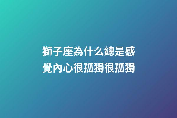 獅子座為什么總是感覺內心很孤獨很孤獨-第1張-星座運勢-玄機派