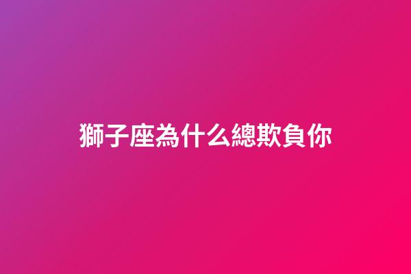 獅子座為什么總欺負你-第1張-星座運勢-玄機派