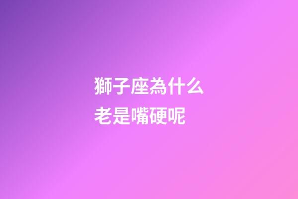 獅子座為什么老是嘴硬呢-第1張-星座運勢-玄機派