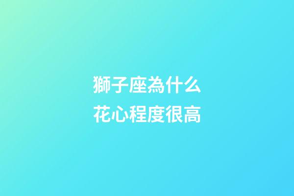 獅子座為什么花心程度很高-第1張-星座運勢-玄機派