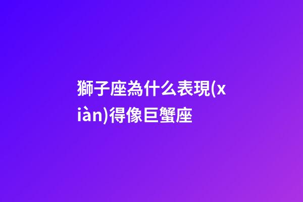 獅子座為什么表現(xiàn)得像巨蟹座-第1張-星座運(yùn)勢(shì)-玄機(jī)派