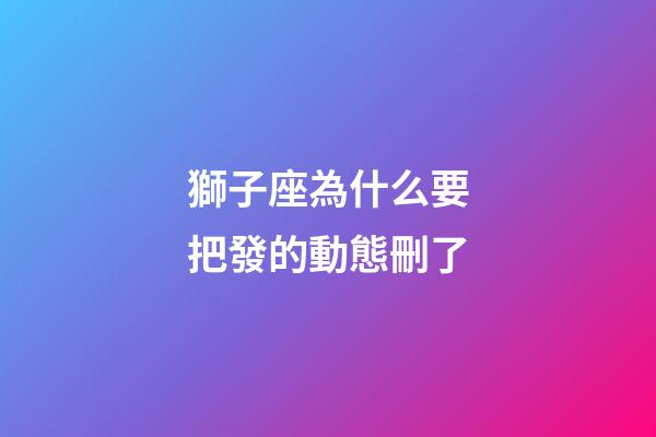 獅子座為什么要把發的動態刪了-第1張-星座運勢-玄機派