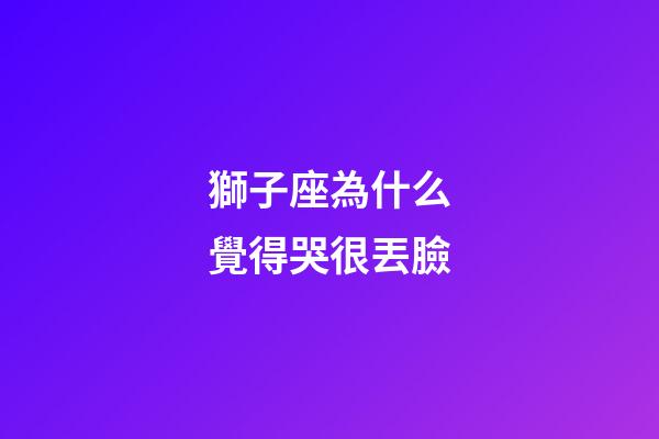 獅子座為什么覺得哭很丟臉-第1張-星座運勢-玄機派