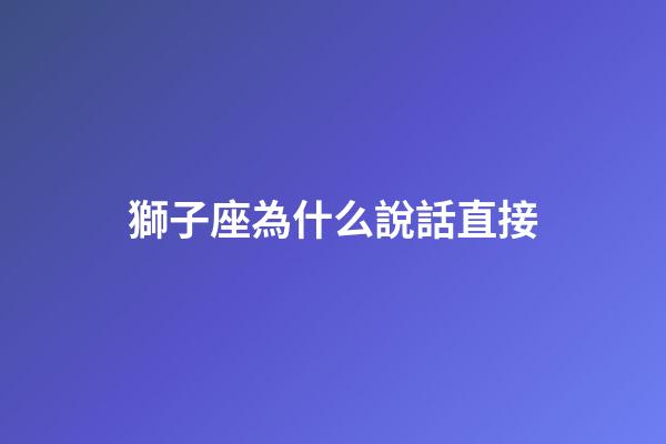 獅子座為什么說話直接-第1張-星座運勢-玄機派