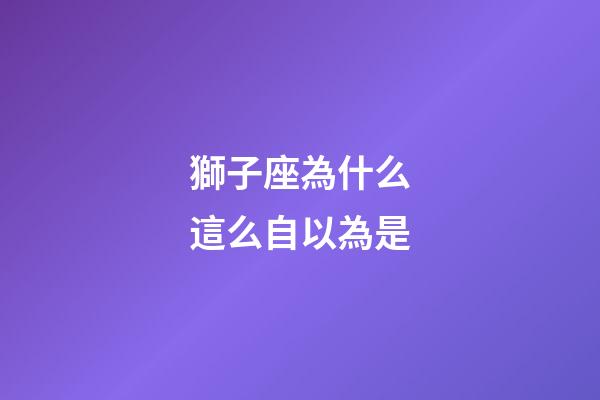 獅子座為什么這么自以為是-第1張-星座運勢-玄機派