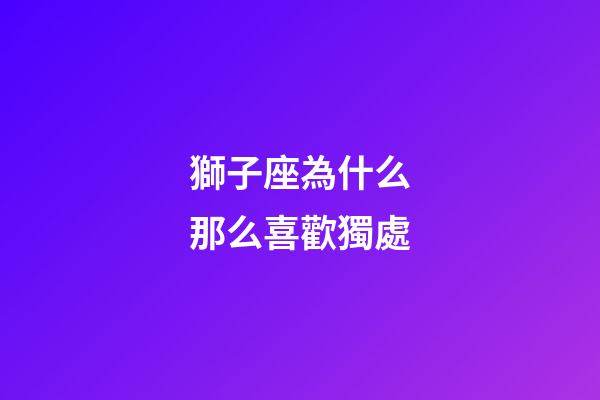 獅子座為什么那么喜歡獨處-第1張-星座運勢-玄機派