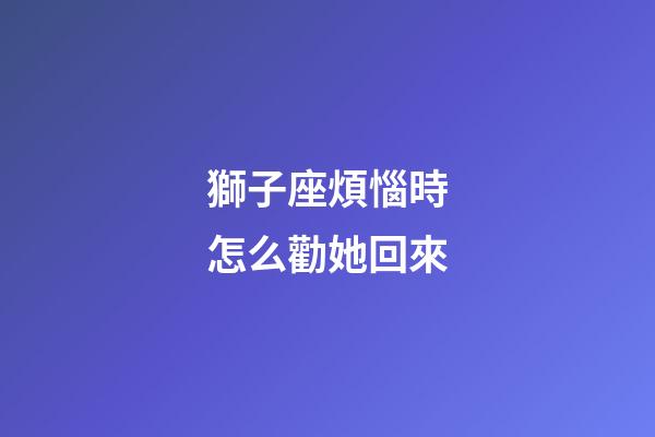 獅子座煩惱時怎么勸她回來-第1張-星座運勢-玄機派