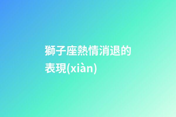 獅子座熱情消退的表現(xiàn)-第1張-星座運(yùn)勢-玄機(jī)派